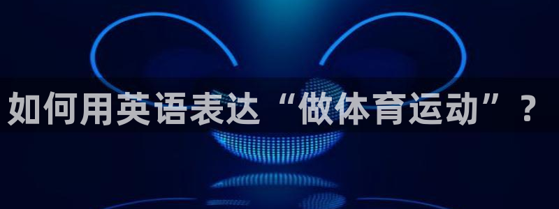 公海赌赌船官方正版app官方：如何用英语表达“做体育