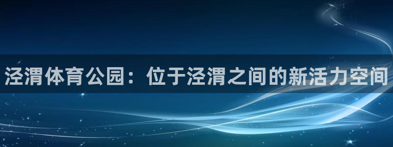 公海赌赌船官网下载招商电话地址是多少：泾渭体育公园：
