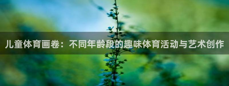 公海赌赌船官方正版app集团官网首页：儿童体育画卷：不同年龄