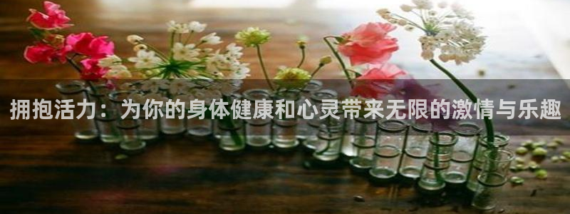 公海赌赌船官网下载平台是正规平台吗：拥抱活力：为你的