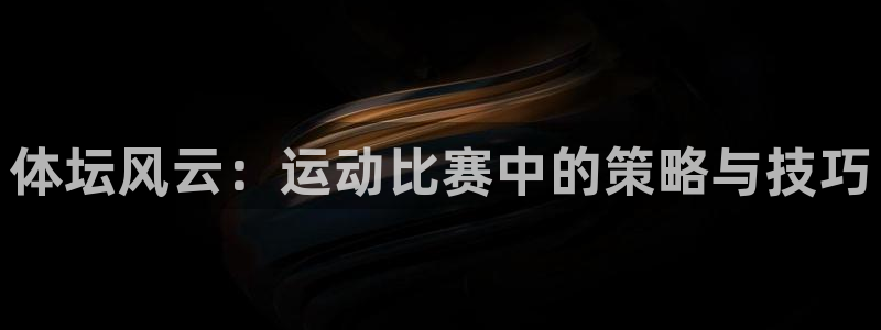 海南公海赌赌船官网下载：体坛风云：运动比赛中的策略与