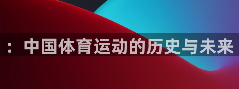 公海赌赌船官网下载招商电话是多少号码：：中国体育运动的历史与
