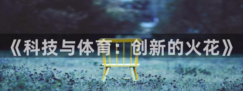 公海赌赌船官网下载注册：《科技与体育：创新的火花》