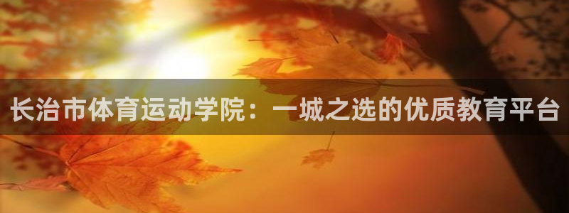 公海赌赌船官网下载招商电话地址是多少：长治市体育运动学院：一